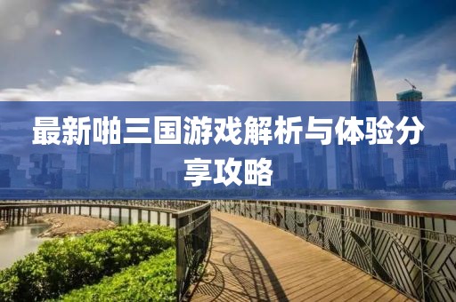 最新啪三國游戲解析與體驗(yàn)分享攻略