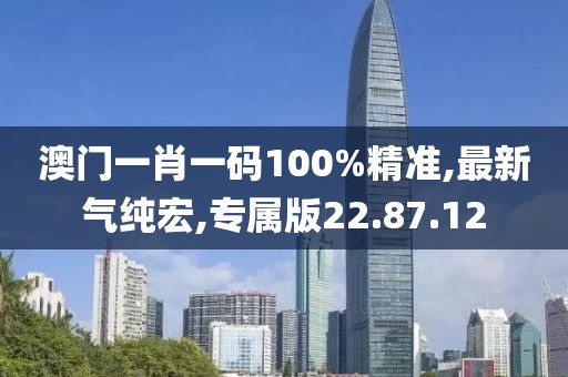 澳門一肖一碼100%精準,最新氣純宏,專屬版22.87.12