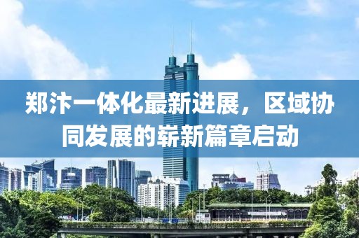 鄭汴一體化最新進(jìn)展，區(qū)域協(xié)同發(fā)展的嶄新篇章啟動(dòng)