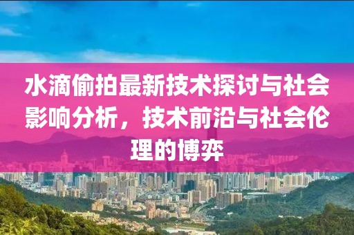 水滴偷拍最新技術(shù)探討與社會影響分析，技術(shù)前沿與社會倫理的博弈