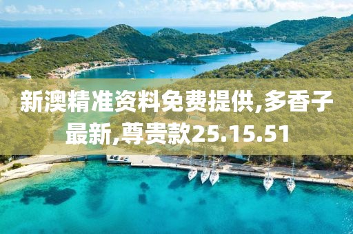 新澳精準(zhǔn)資料免費(fèi)提供,多香子最新,尊貴款25.15.51