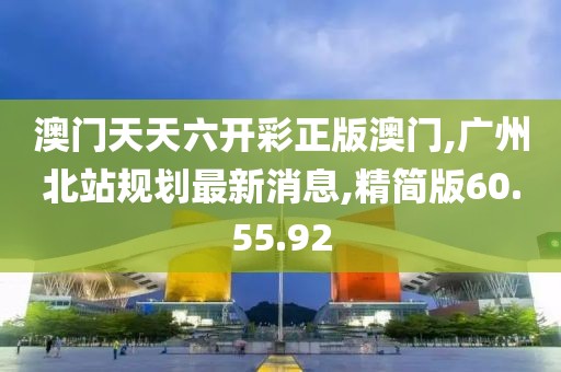 澳門(mén)天天六開(kāi)彩正版澳門(mén),廣州北站規(guī)劃最新消息,精簡(jiǎn)版60.55.92
