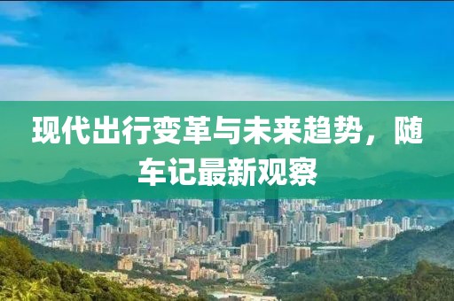 現(xiàn)代出行變革與未來趨勢(shì)，隨車記最新觀察