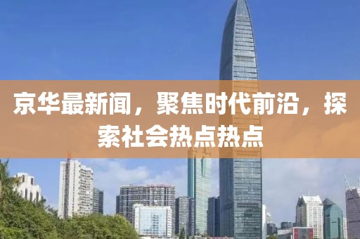 京華最新聞，聚焦時(shí)代前沿，探索社會(huì)熱點(diǎn)熱點(diǎn)