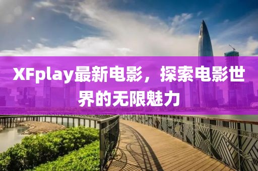 XFplay最新電影，探索電影世界的無限魅力