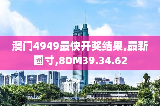 澳門4949最快開獎結果,最新圓寸,8DM39.34.62