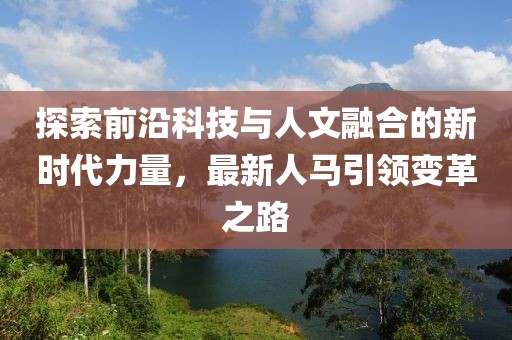 探索前沿科技與人文融合的新時代力量，最新人馬引領(lǐng)變革之路