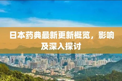日本藥典最新更新概覽，影響及深入探討