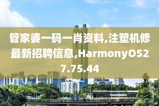 管家婆一碼一肖資料,注塑機(jī)修最新招聘信息,HarmonyOS27.75.44