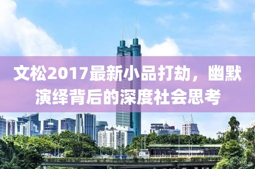 文松2017最新小品打劫，幽默演繹背后的深度社會(huì)思考